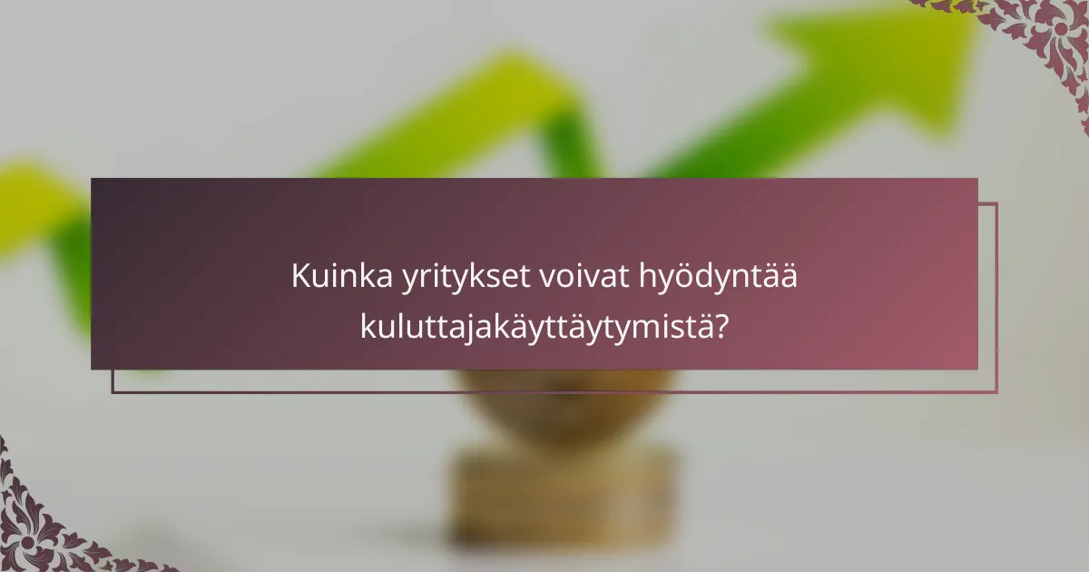 Kuinka yritykset voivat hyödyntää kuluttajakäyttäytymistä?