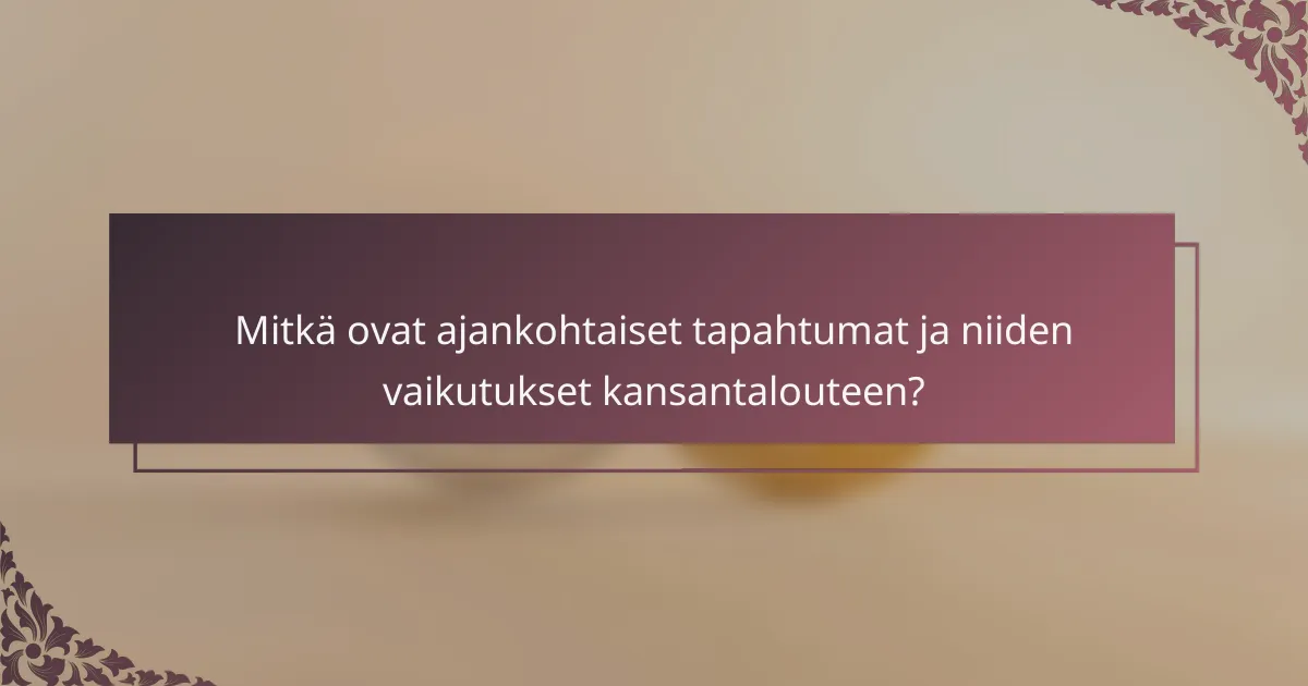 Mitkä ovat ajankohtaiset tapahtumat ja niiden vaikutukset kansantalouteen?