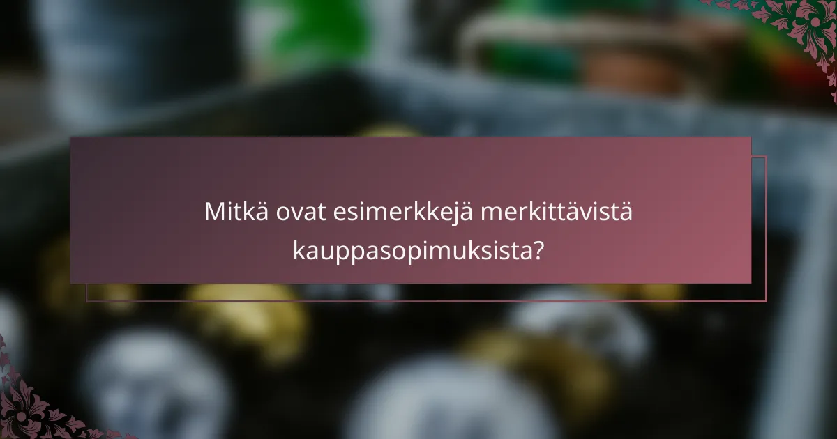 Mitkä ovat esimerkkejä merkittävistä kauppasopimuksista?