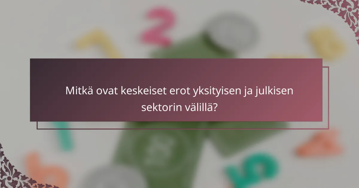 Mitkä ovat keskeiset erot yksityisen ja julkisen sektorin välillä?