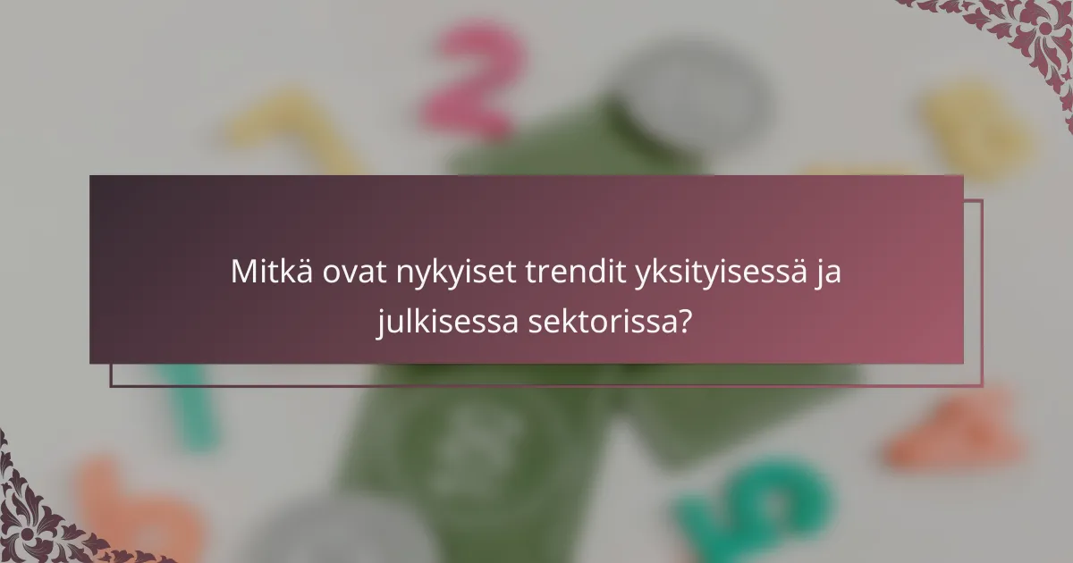 Mitkä ovat nykyiset trendit yksityisessä ja julkisessa sektorissa?