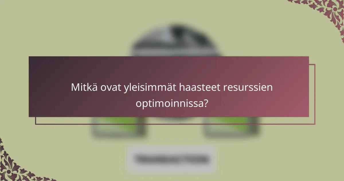 Mitkä ovat yleisimmät haasteet resurssien optimoinnissa?